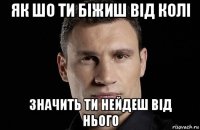 як шо ти біжиш від колі значить ти нейдеш від нього