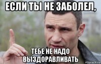 если ты не заболел, тебе не надо выздоравливать