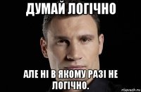 думай логічно але ні в якому разі не логічно.