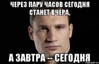 через пару часов сегодня станет вчера, а завтра -- сегодня