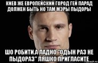 киев же европейский город гей парад должен быть но там мэры пыдоры шо робити.а ладно "одын раз не пыдораз" ляшко пригласите