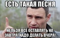 есть такая песня нельзя все оставлять на завтра! надо делать вчера!