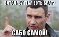 виталя, у тебя есть брат? сабо самой!