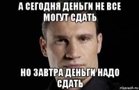 а сегодня деньги не все могут сдать но завтра деньги надо сдать