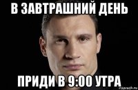 в завтрашний день приди в 9:00 утра