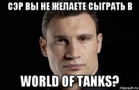 сэр вы не желаете сыграть в world of tanks?