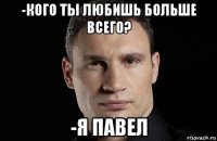 -кого ты любишь больше всего? -я павел