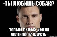 -ты любишь собак? -только лысых, у меня аллергия на шерсть