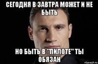 сегодня в завтра может и не быть но быть в "пилоте" ты обязан