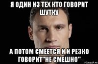 я один из тех кто говорит шутку а потом смеется и и резко говорит"не смешно"