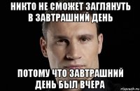 никто не сможет заглянуть в завтрашний день потому что завтрашний день был вчера