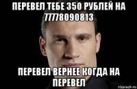 перевел тебе 350 рублей на 77778090813 перевел вернее когда на перевел