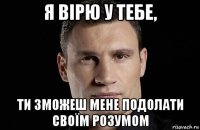 я вірю у тебе, ти зможеш мене подолати своїм розумом