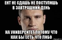 ент не сдашь не поступишь в завтрашний день на университет потому что как бы есть что либо