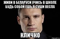 живи в беларуси учись в школе будь собой ешь в суши весла кличко