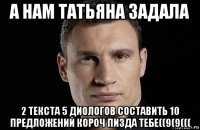 а нам татьяна задала 2 текста 5 диологов составить 10 предложений короч пизда тебе((9(9(((