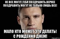 не все могут тебя поздравить.вернее поздравить могут не только лишь все! мало кто может это делать! с рождения днем!