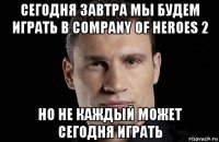 сегодня завтра мы будем играть в company of heroes 2 но не каждый может сегодня играть