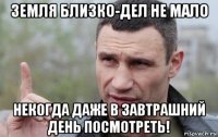 земля близко-дел не мало некогда даже в завтрашний день посмотреть!