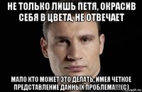 не только лишь петя, окрасив себя в цвета, не отвечает мало кто может это делать, имея четкое представление данных проблема!!!(с)