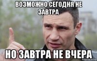 возможно сегодня не завтра но завтра не вчера