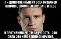 я - единственный из всех виталиев кличко , способен внушать и себе и противнику что моя тупость - это сила, это непобедимое оружие.