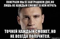 поиграем мы в завтрашнем дне,но лишь не каждый сможет в нём играть точней каждый сможет, но не всегда получится.