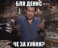 Бля Денис че за хуйня?