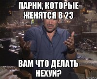 Парни, которые женятся в 23 Вам что делать нехуй?