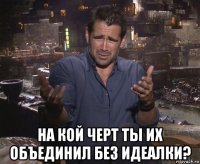  на кой черт ты их объединил без идеалки?