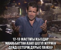  12-13 жастаҒы Қыздар махаббаттан азап шегiп жҮрмiн дейдi.естерiҢ дҰрыс па Өзi?