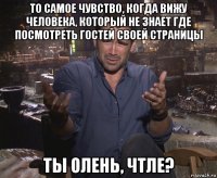 то самое чувство, когда вижу человека, который не знает где посмотреть гостей своей страницы ты олень, чтле?