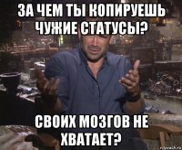 за чем ты копируешь чужие статусы? своих мозгов не хватает?