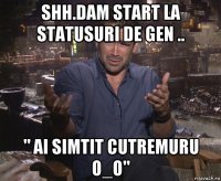 shh.dam start la statusuri de gen .. " ai simtit cutremuru o_o"