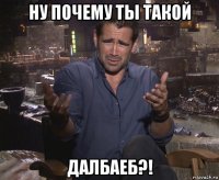 ну почему ты такой далбаеб?!