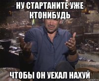 ну стартаните уже ктонибудь чтобы он уехал нахуй