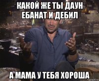 какой же ты даун ебанат и дебил а мама у тебя хороша