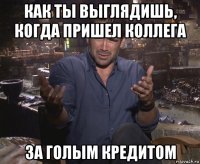 как ты выглядишь, когда пришел коллега за голым кредитом