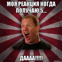 моя реакция когда получаю 5... даааа!!!!!