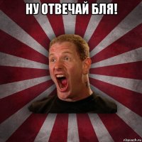 ну отвечай бля! 