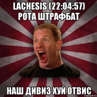 lachesis (22:04:57) рота штрафбат наш дивиз хуй отвис