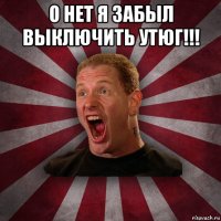 о нет я забыл выключить утюг!!! 