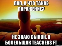 пап, а что такое поражение? не знаю сынок, я болельщик teachers ft