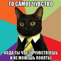 то самое чувство кода ты что-то чувствуешь и не можешь понять)