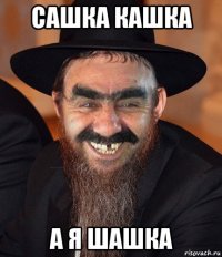 сашка кашка а я шашка