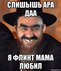 слишышь ара даа я флинт мама любил