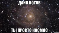 даня котов ты просто космос