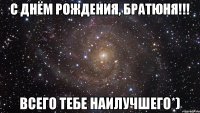 С днём рождения, братюня!!! Всего тебе наилучшего*)