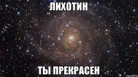 лихотин ты прекрасен