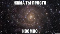 ЖАМА ты просто КОСМОС